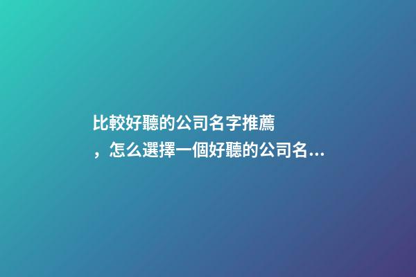 比較好聽的公司名字推薦，怎么選擇一個好聽的公司名字？